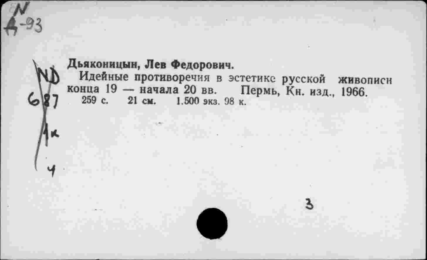 ﻿Дьяконицын, Лев Федорович.
Идейные противоречия в эстетике русской живописи конца 19 — начала 20 вв. Пермь, Кн. изд, 1966 259 с. 21 см. 1.500 экз. 98 к.